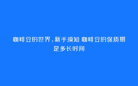 咖啡豆的世界，新手须知（咖啡豆的保质期是多长时间）