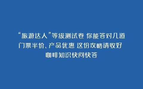 “旅游达人”等级测试卷！你能答对几道？门票半价、产品优惠！这份攻略请收好→（咖啡知识快问快答）