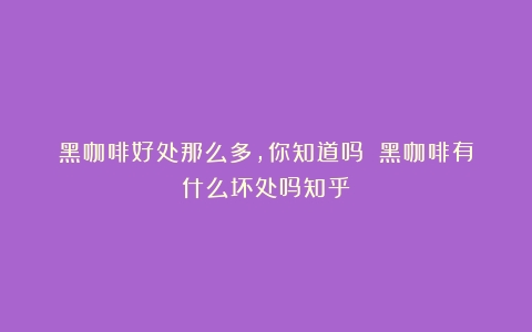 黑咖啡好处那么多，你知道吗？（黑咖啡有什么坏处吗知乎）