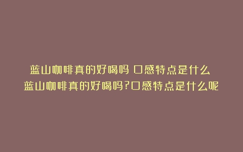 蓝山咖啡真的好喝吗？口感特点是什么？（蓝山咖啡真的好喝吗?口感特点是什么呢）