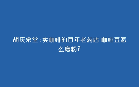 胡庆余堂:卖咖啡的百年老药店（咖啡豆怎么磨粉?）