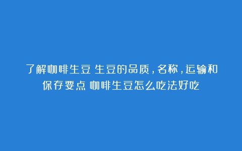 了解咖啡生豆：生豆的品质，名称，运输和保存要点（咖啡生豆怎么吃法好吃）