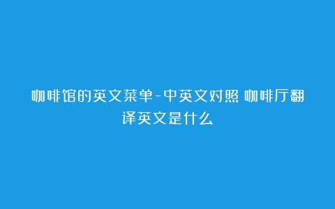 咖啡馆的英文菜单-中英文对照（咖啡厅翻译英文是什么）