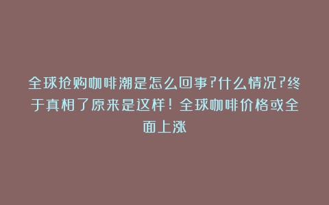 全球抢购咖啡潮是怎么回事?什么情况?终于真相了原来是这样!（全球咖啡价格或全面上涨）