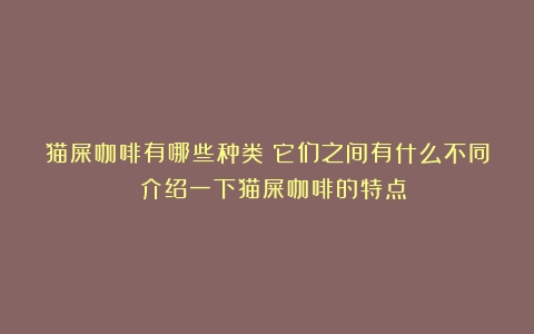 猫屎咖啡有哪些种类？它们之间有什么不同？（介绍一下猫屎咖啡的特点）