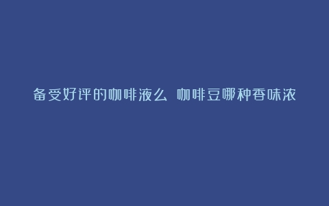 备受好评的咖啡液么？（咖啡豆哪种香味浓）