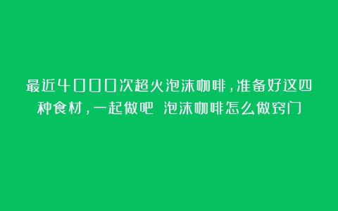 最近4000次超火泡沫咖啡，准备好这四种食材，一起做吧！（泡沫咖啡怎么做窍门）