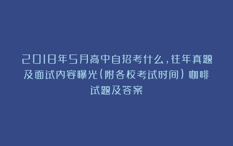 2018年5月高中自招考什么，往年真题及面试内容曝光(附各校考试时间)（咖啡试题及答案）