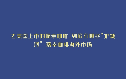 去美国上市的瑞幸咖啡，到底有哪些“护城河”？（瑞幸咖啡海外市场）