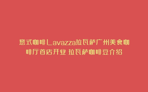 意式咖啡Lavazza拉瓦萨广州美食咖啡厅首店开业（拉瓦萨咖啡豆介绍）