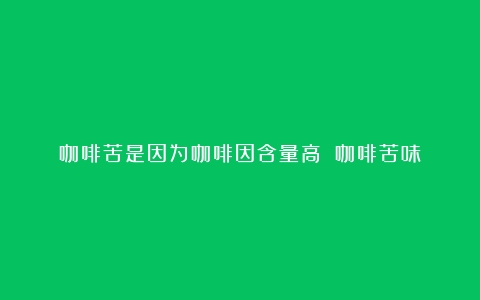 咖啡苦是因为咖啡因含量高？（咖啡苦味）