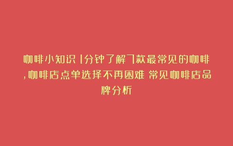 咖啡小知识｜1分钟了解7款最常见的咖啡，咖啡店点单选择不再困难（常见咖啡店品牌分析）