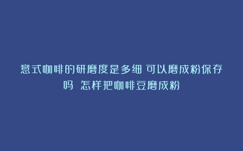 意式咖啡的研磨度是多细？可以磨成粉保存吗？（怎样把咖啡豆磨成粉）