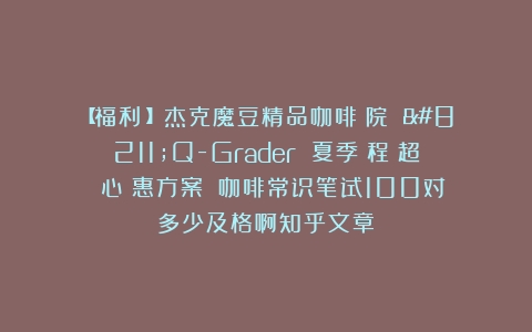 【福利貼】杰克魔豆精品咖啡學院 –Q-Grader 夏季課程！超級貼心優惠方案！（咖啡常识笔试100对多少及格啊知乎文章）