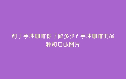 对于手冲咖啡你了解多少?（手冲咖啡的品种和口味图片）