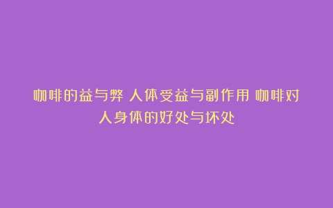 咖啡的益与弊：人体受益与副作用（咖啡对人身体的好处与坏处）