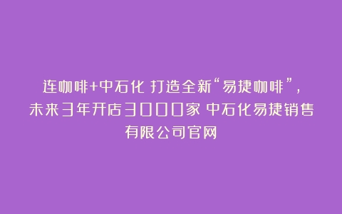 连咖啡+中石化：打造全新“易捷咖啡”，未来3年开店3000家（中石化易捷销售有限公司官网）