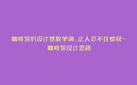 咖啡馆的设计摆脱单调，让人忍不住惊叹~（咖啡馆设计思路）