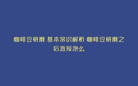 咖啡豆研磨：基本常识解析（咖啡豆研磨之后直接泡么）