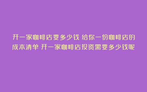 开一家咖啡店要多少钱？给你一份咖啡店的成本清单（开一家咖啡店投资需要多少钱呢）