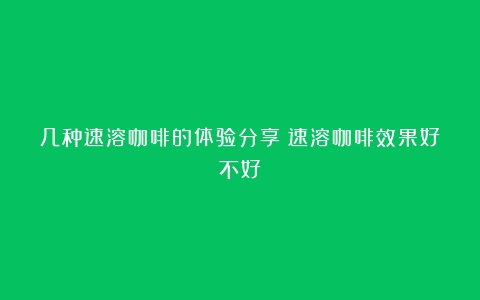 几种速溶咖啡的体验分享（速溶咖啡效果好不好）