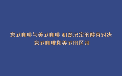 意式咖啡与美式咖啡：机器决定的醇香对决（意式咖啡和美式的区别）