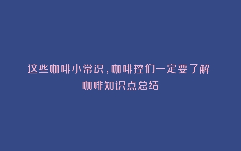 这些咖啡小常识，咖啡控们一定要了解！（咖啡知识点总结）