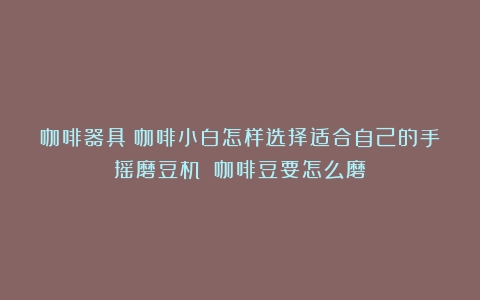 咖啡器具|咖啡小白怎样选择适合自己的手摇磨豆机？（咖啡豆要怎么磨）