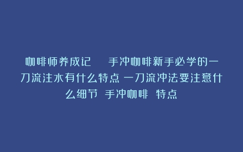 咖啡师养成记 | 手冲咖啡新手必学的一刀流注水有什么特点？一刀流冲法要注意什么细节？（手冲咖啡 特点）