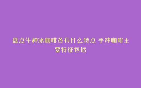 盘点4种冰咖啡各有什么特点（手冲咖啡主要特征包括）