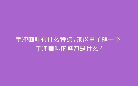 手冲咖啡有什么特点，来这里了解一下！（手冲咖啡的魅力是什么?）