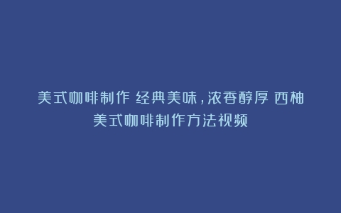 美式咖啡制作：经典美味，浓香醇厚（西柚美式咖啡制作方法视频）