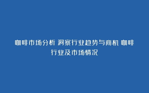 咖啡市场分析：洞察行业趋势与商机（咖啡行业及市场情况）