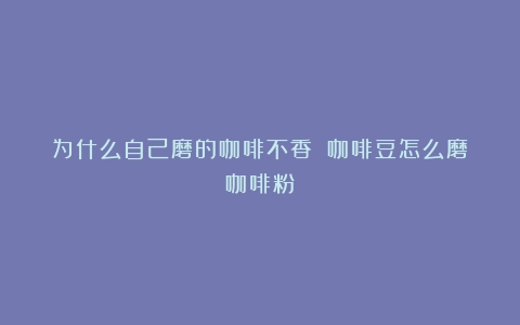 为什么自己磨的咖啡不香？（咖啡豆怎么磨咖啡粉）