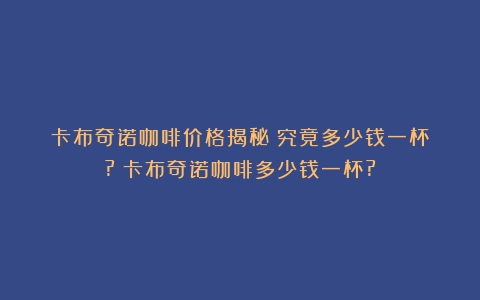 卡布奇诺咖啡价格揭秘：究竟多少钱一杯？?（卡布奇诺咖啡多少钱一杯?）