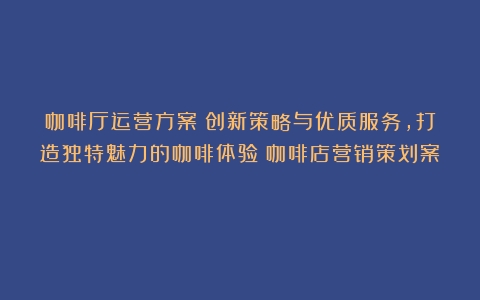 咖啡厅运营方案：创新策略与优质服务，打造独特魅力的咖啡体验（咖啡店营销策划案）