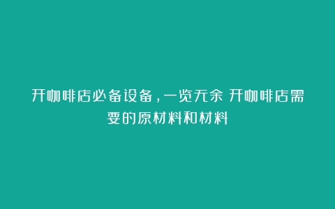 开咖啡店必备设备，一览无余（开咖啡店需要的原材料和材料）