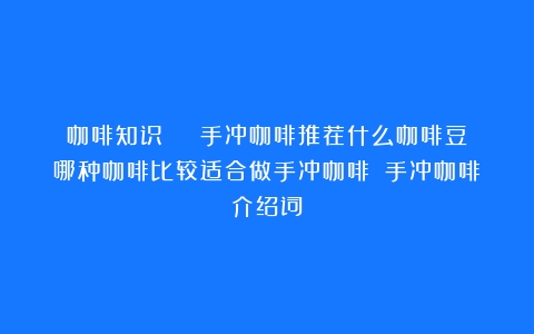 咖啡知识 | 手冲咖啡推荐什么咖啡豆？哪种咖啡比较适合做手冲咖啡？（手冲咖啡介绍词）