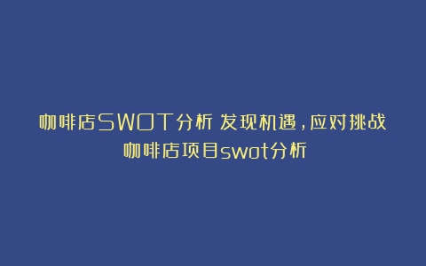 咖啡店SWOT分析：发现机遇，应对挑战（咖啡店项目swot分析）