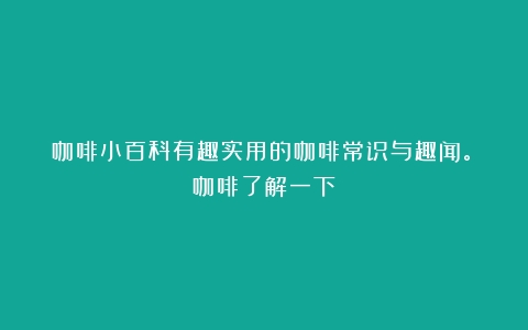 咖啡小百科有趣实用的咖啡常识与趣闻。（咖啡了解一下）