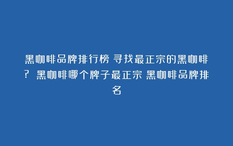 黑咖啡品牌排行榜：寻找最正宗的黑咖啡！? 黑咖啡哪个牌子最正宗（黑咖啡品牌排名）