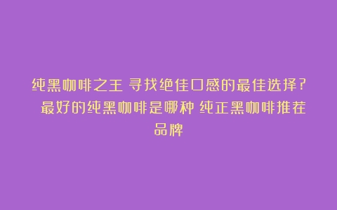 纯黑咖啡之王：寻找绝佳口感的最佳选择? 最好的纯黑咖啡是哪种（纯正黑咖啡推荐品牌）