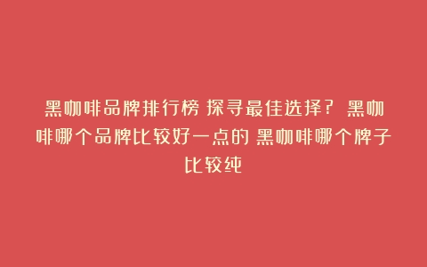 黑咖啡品牌排行榜：探寻最佳选择? 黑咖啡哪个品牌比较好一点的（黑咖啡哪个牌子比较纯）