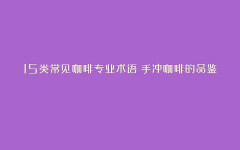 15类常见咖啡专业术语（手冲咖啡的品鉴）