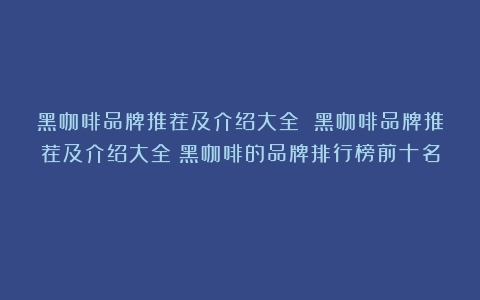 黑咖啡品牌推荐及介绍大全 黑咖啡品牌推荐及介绍大全（黑咖啡的品牌排行榜前十名）