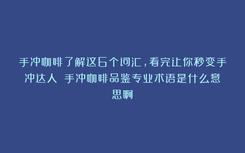 手冲咖啡了解这6个词汇，看完让你秒变手冲达人！（手冲咖啡品鉴专业术语是什么意思啊）