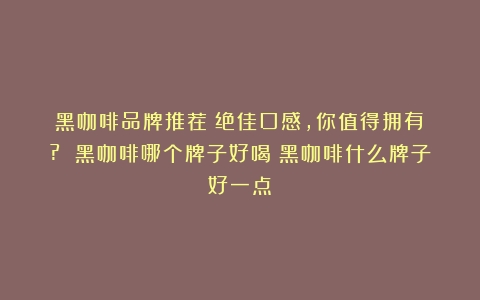 黑咖啡品牌推荐：绝佳口感，你值得拥有！? 黑咖啡哪个牌子好喝（黑咖啡什么牌子好一点）