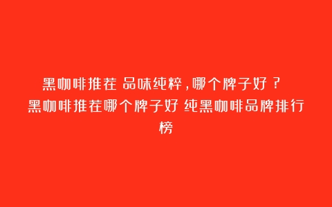 黑咖啡推荐：品味纯粹，哪个牌子好？? 黑咖啡推荐哪个牌子好（纯黑咖啡品牌排行榜）