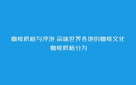 咖啡烘焙与冲泡：品味世界各地的咖啡文化（咖啡烘焙分为）