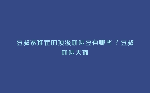 豆叔家推荐的顶级咖啡豆有哪些？?（豆叔咖啡天猫）